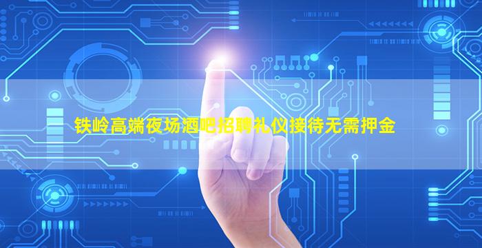 铁岭高端夜场酒吧招聘礼仪接待无需押金